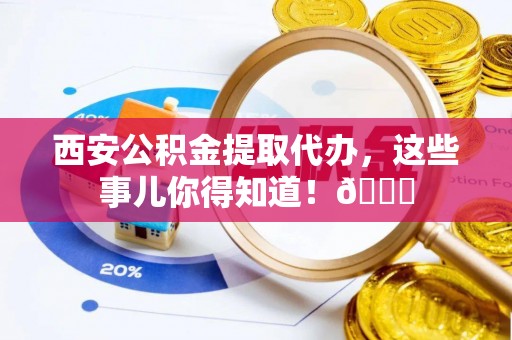 东坑西安公积金提取代办，这些事儿你得知道！😎