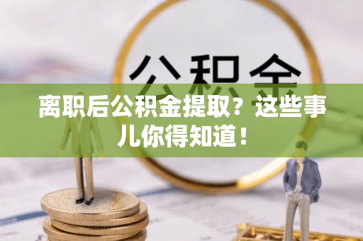 东坑离职后公积金提取？这些事儿你得知道！