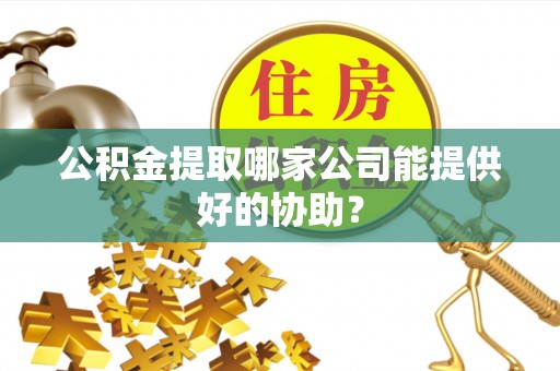 东坑公积金提取哪家公司能提供好的协助？