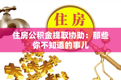 东坑住房公积金提取协助：那些你不知道的事儿