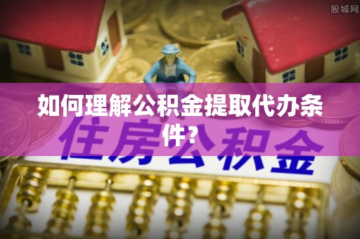 东坑如何理解公积金提取代办条件？
