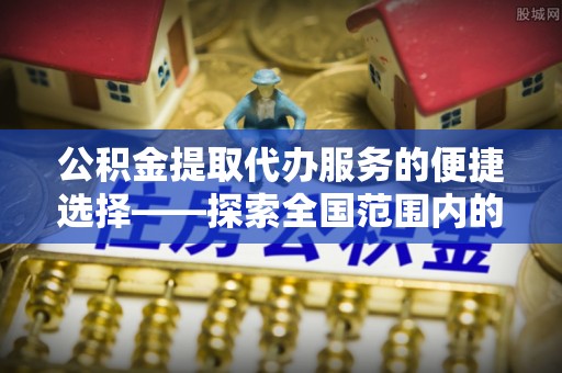 东坑公积金提取代办服务的便捷选择——探索全国范围内的优质服务提供商